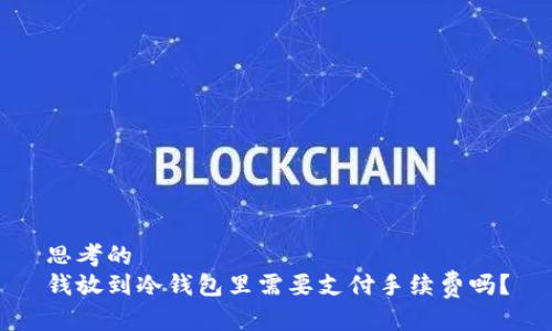 思考的  
钱放到冷钱包里需要支付手续费吗？