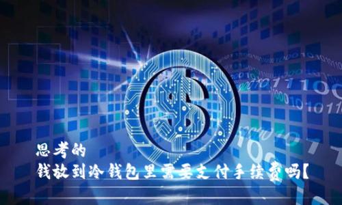 思考的  
钱放到冷钱包里需要支付手续费吗？