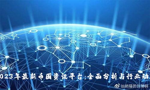 2023年最新币圈资讯平台：全面分析与行业动态