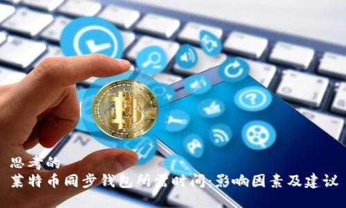 思考的
莱特币同步钱包所需时间：影响因素及建议