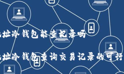 通过地址冷钱包能查记录吗

通过地址冷钱包查询交易记录的可行性分析