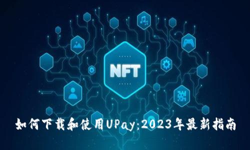 如何下载和使用UPay：2023年最新指南